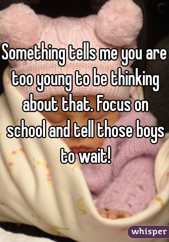 Something tells me you are too young to be thinking about that. Focus on school and tell those boys to wait!