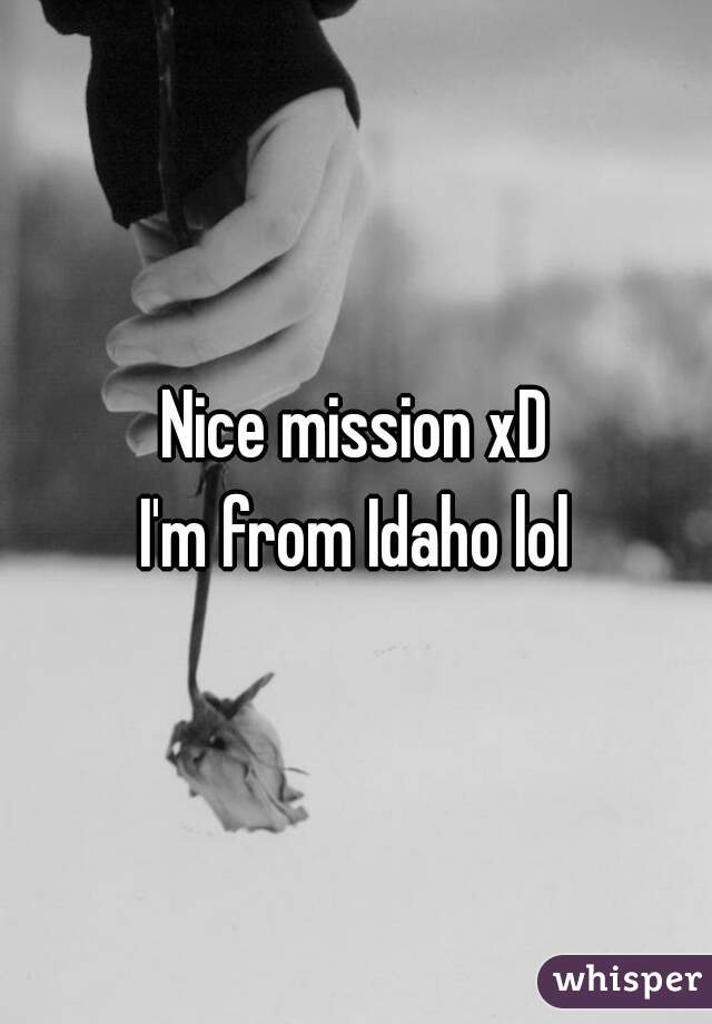 Nice mission xD
 I'm from Idaho lol 