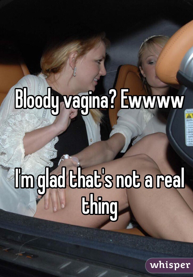 Bloody vagina? Ewwww


I'm glad that's not a real thing
