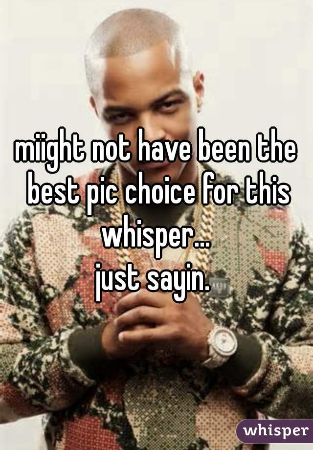 miight not have been the best pic choice for this whisper... 
just sayin. 