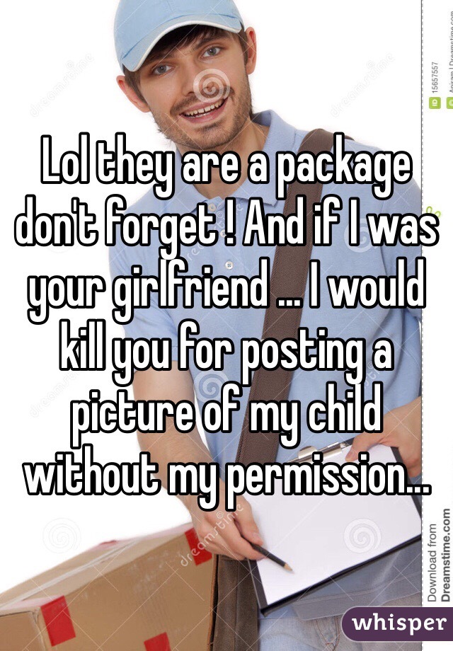 Lol they are a package don't forget ! And if I was your girlfriend ... I would kill you for posting a picture of my child without my permission...