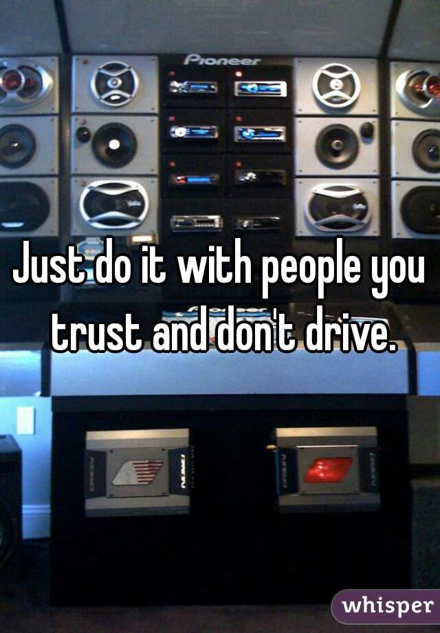 Just do it with people you trust and don't drive.