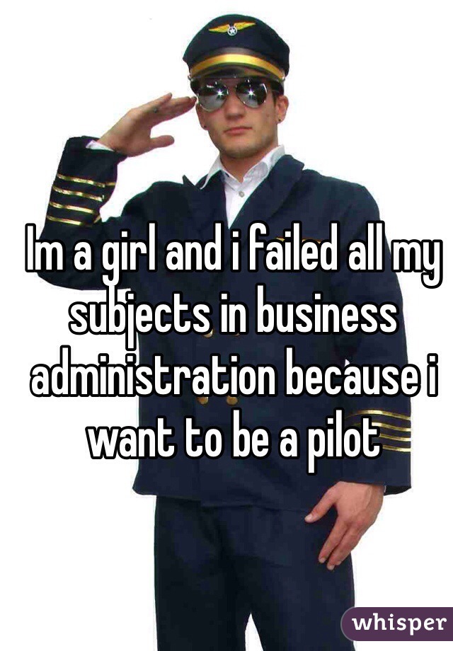 Im a girl and i failed all my subjects in business administration because i want to be a pilot
