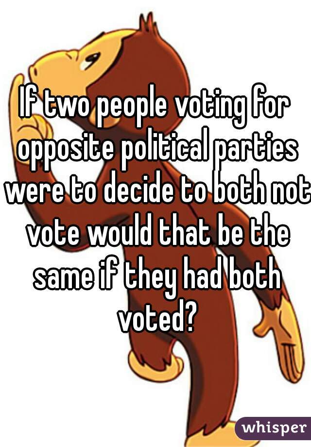 If two people voting for opposite political parties were to decide to both not vote would that be the same if they had both voted?