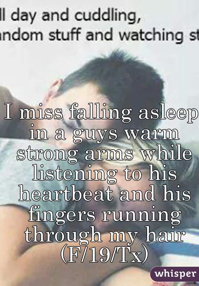 I miss falling asleep in a guys warm strong arms while listening to his heartbeat and his fingers running through my hair (F/19/Tx)