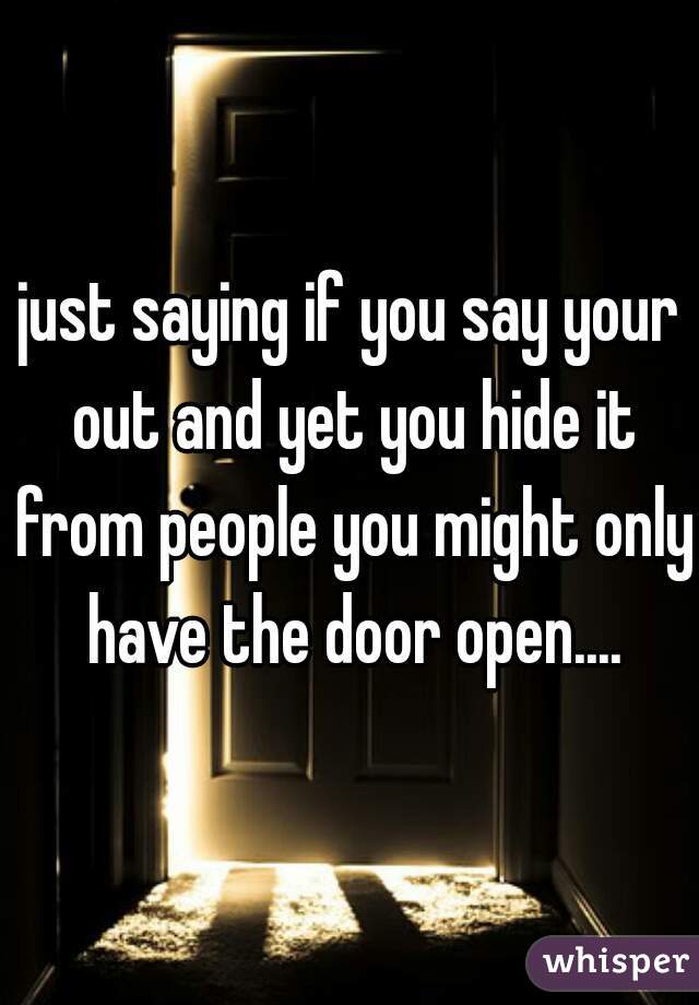 just saying if you say your out and yet you hide it from people you might only have the door open....
