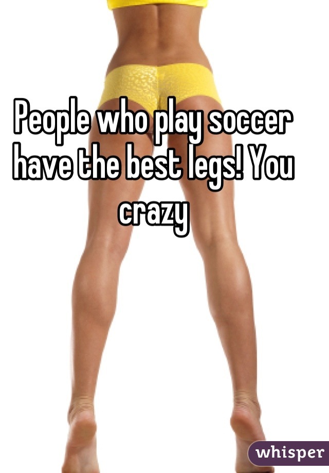 People who play soccer have the best legs! You crazy