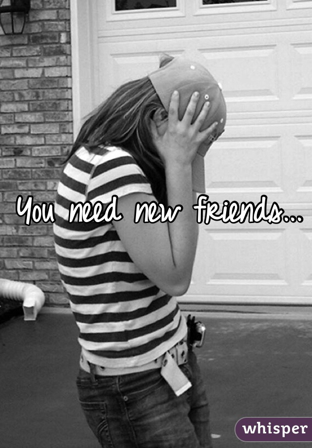 You need new friends...