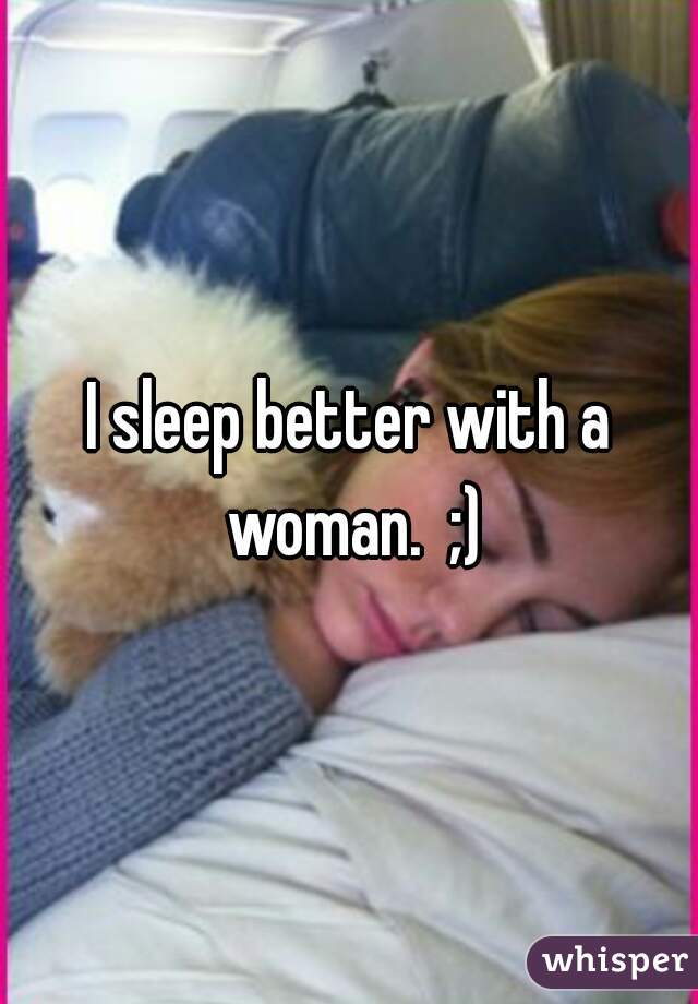 I sleep better with a woman.  ;)