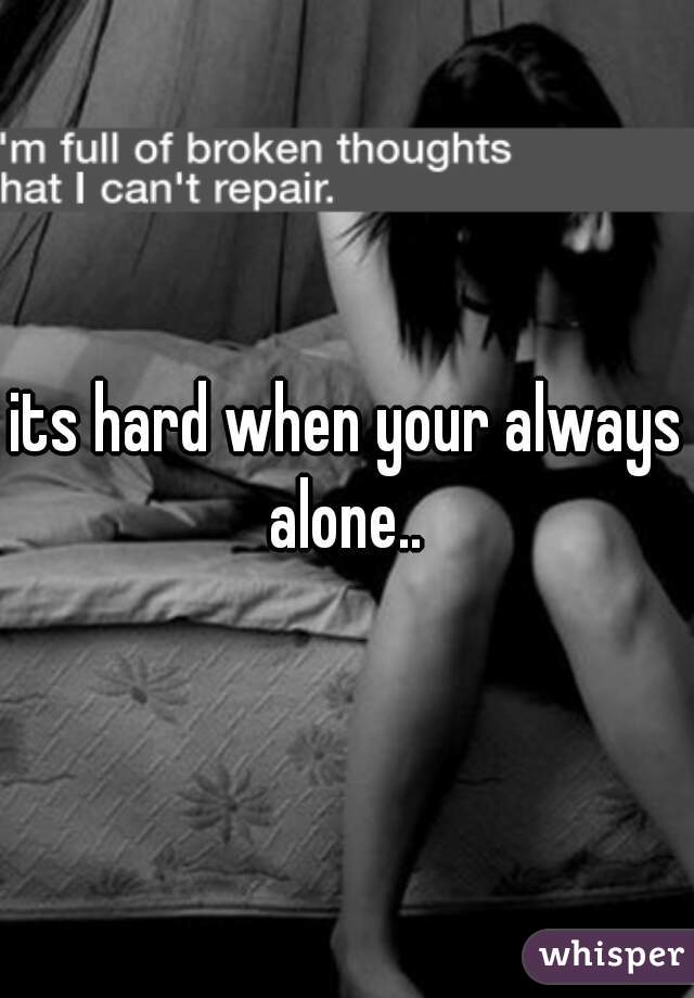 its hard when your always alone.. 