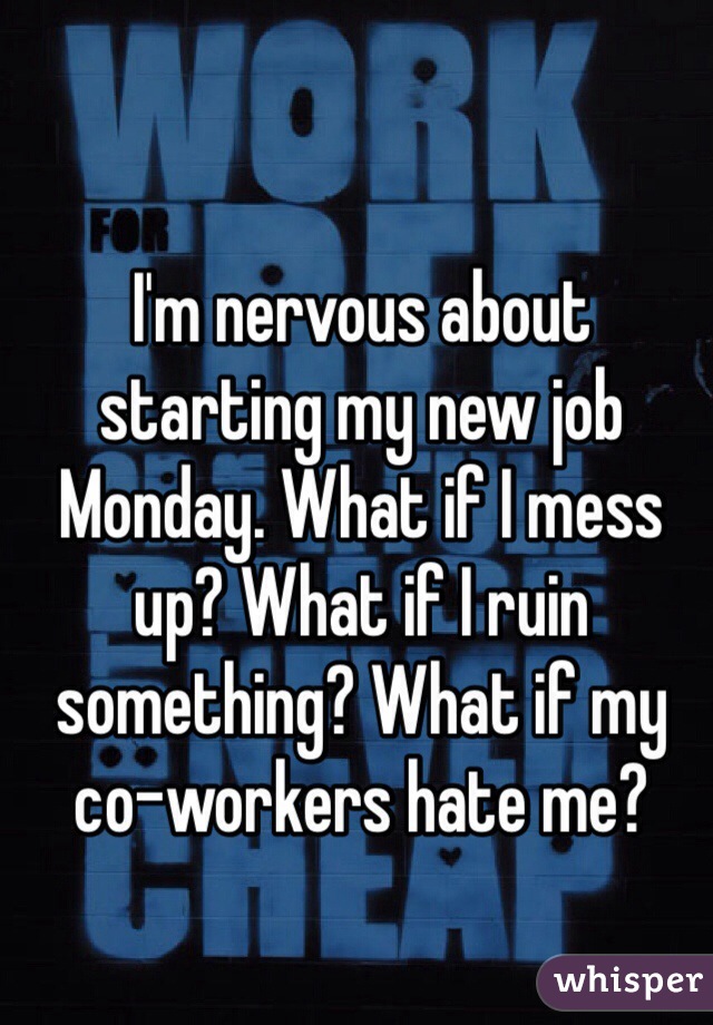 I'm nervous about starting my new job Monday. What if I mess up? What if I ruin something? What if my co-workers hate me? 