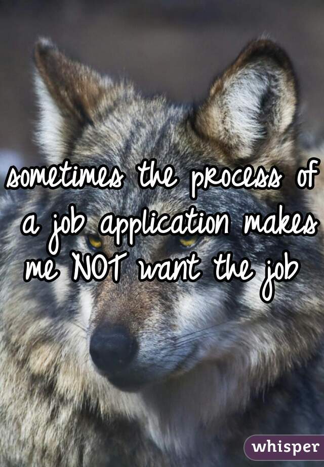 sometimes the process of a job application makes me NOT want the job 