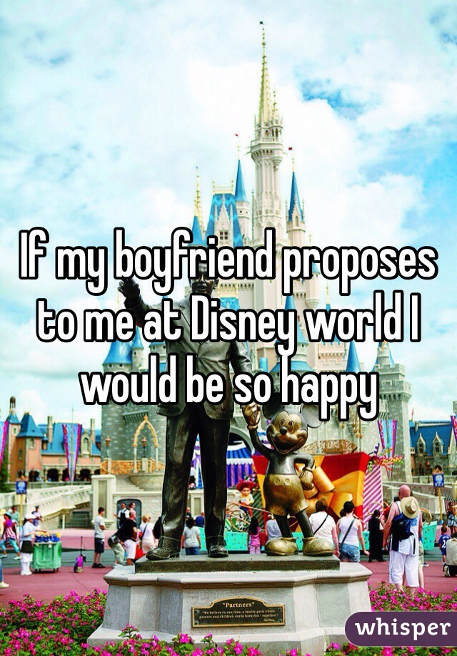If my boyfriend proposes to me at Disney world I would be so happy