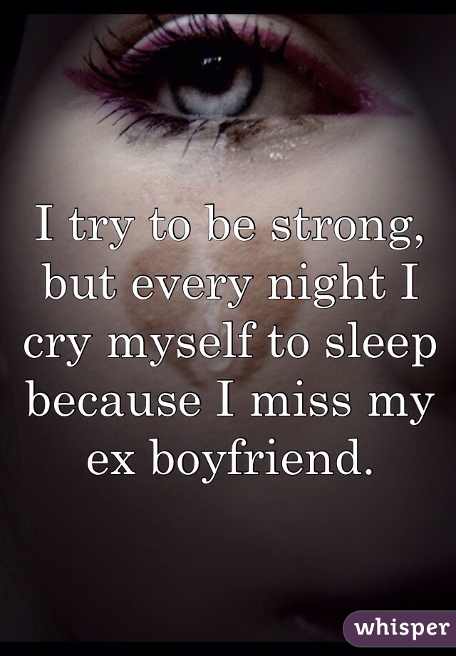 I try to be strong, but every night I cry myself to sleep because I miss my ex boyfriend. 