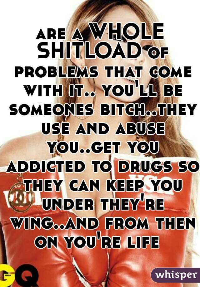 are a WHOLE SHITLOAD of problems that come with it.. you'll be someones bitch..they use and abuse you..get you addicted to drugs so they can keep you under they're wing..and from then on you're life  