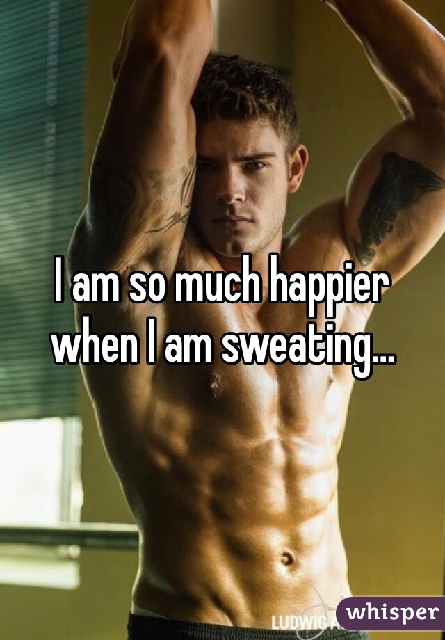 I am so much happier when I am sweating…