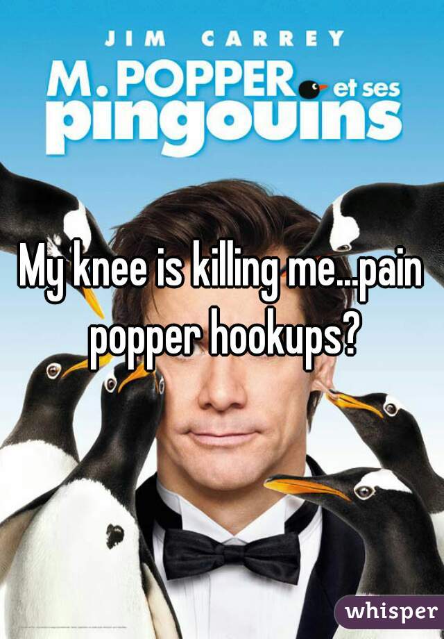 My knee is killing me...pain popper hookups?