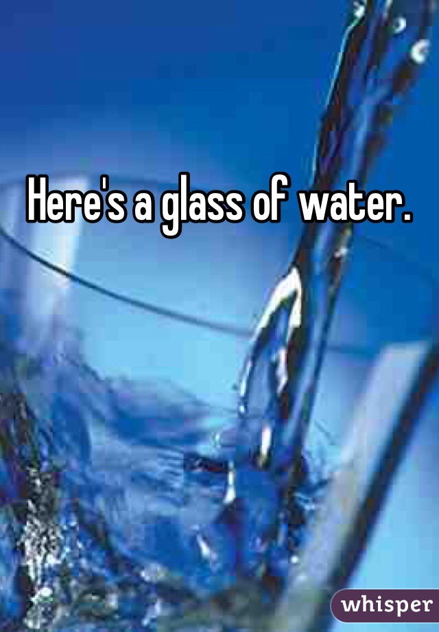 Here's a glass of water.