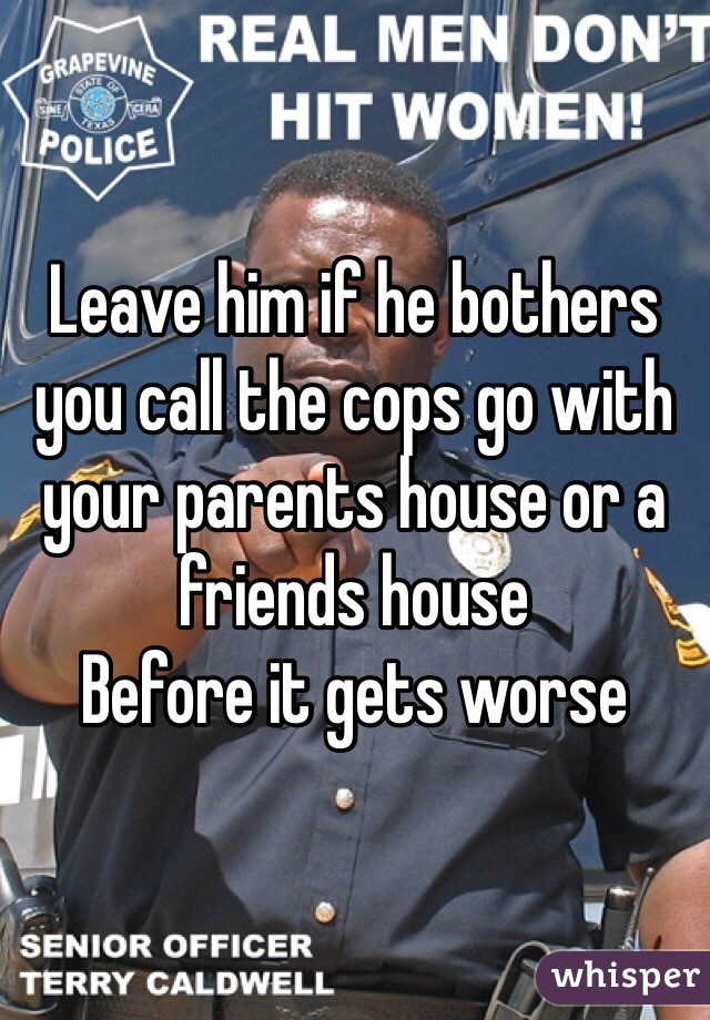 Leave him if he bothers you call the cops go with your parents house or a friends house 
Before it gets worse 