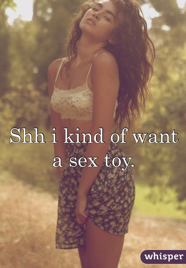 Shh i kind of want a sex toy.