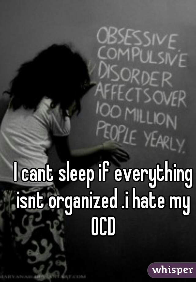 I cant sleep if everything isnt organized .i hate my 
OCD