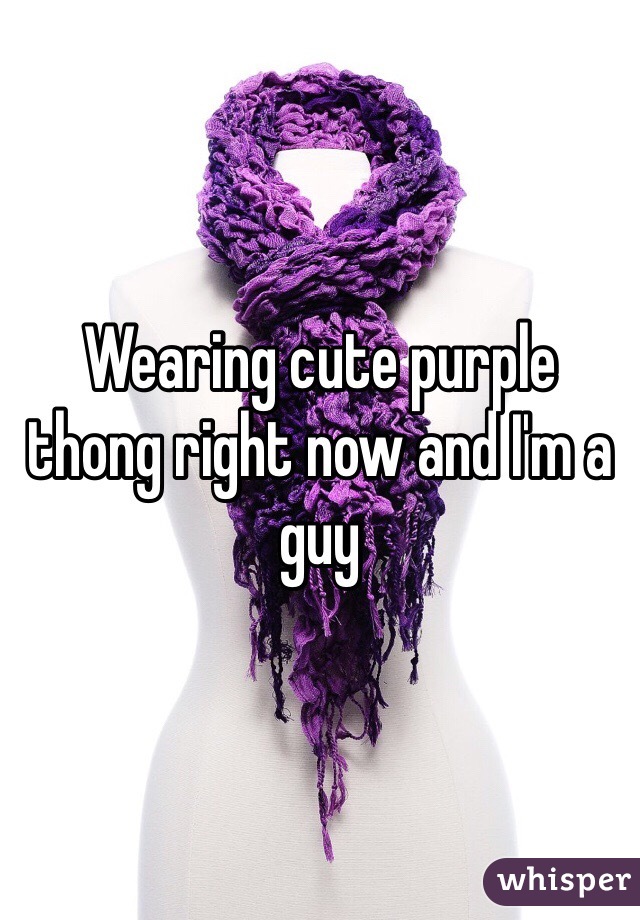 Wearing cute purple thong right now and I'm a guy