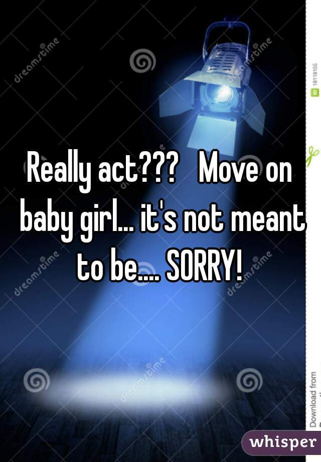 Really act???   Move on baby girl... it's not meant to be.... SORRY! 