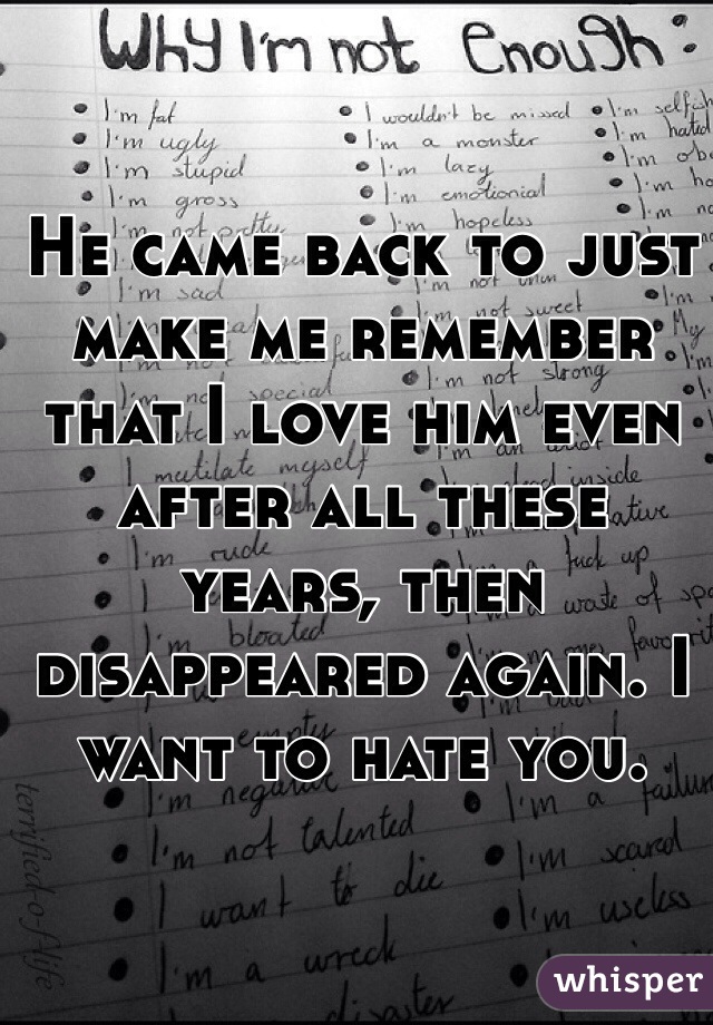He came back to just make me remember that I love him even after all these years, then disappeared again. I want to hate you.