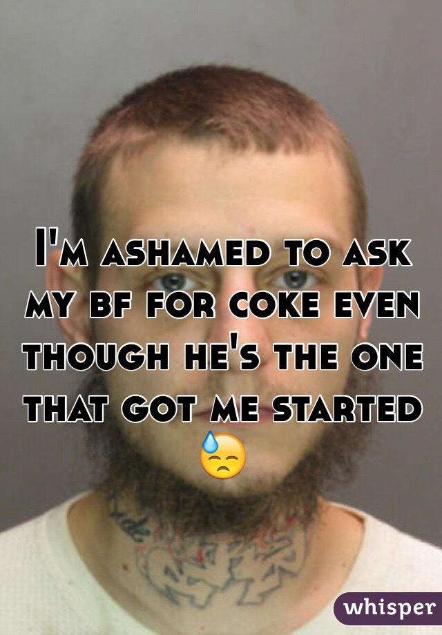 I'm ashamed to ask my bf for coke even though he's the one that got me started 😓 