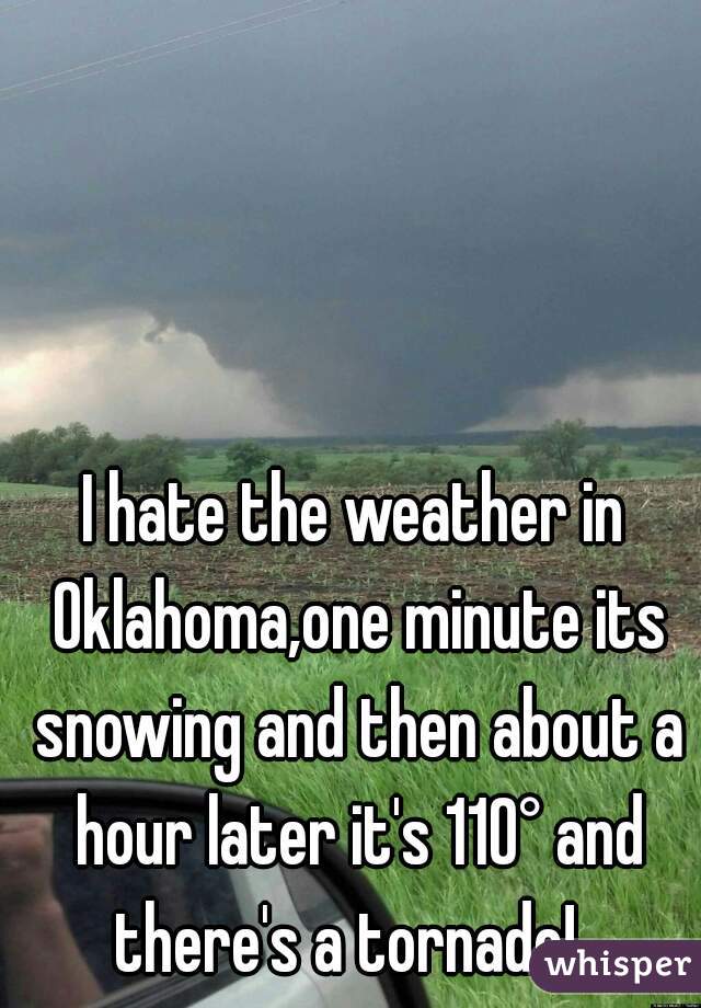 I hate the weather in Oklahoma,one minute its snowing and then about a hour later it's 110° and there's a tornado!  