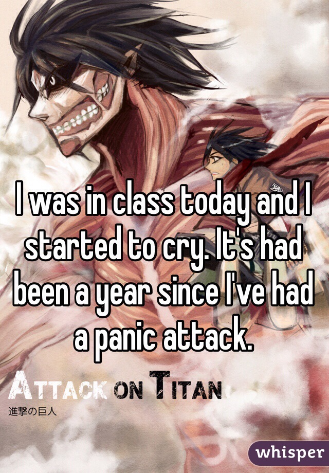 I was in class today and I started to cry. It's had been a year since I've had a panic attack.
