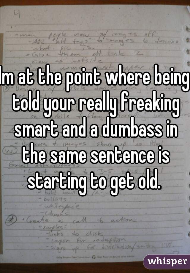 Im at the point where being told your really freaking smart and a dumbass in the same sentence is starting to get old. 