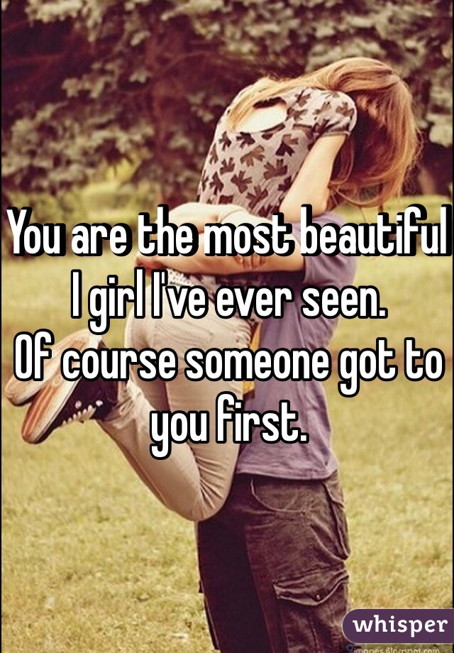 You are the most beautiful I girl I've ever seen.
Of course someone got to you first. 