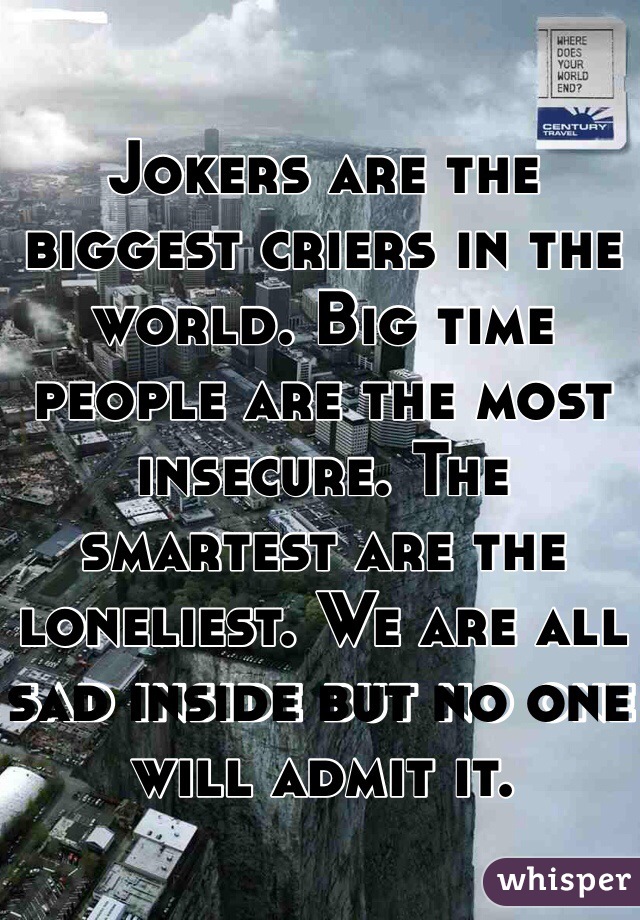 Jokers are the biggest criers in the world. Big time people are the most insecure. The smartest are the loneliest. We are all sad inside but no one will admit it.