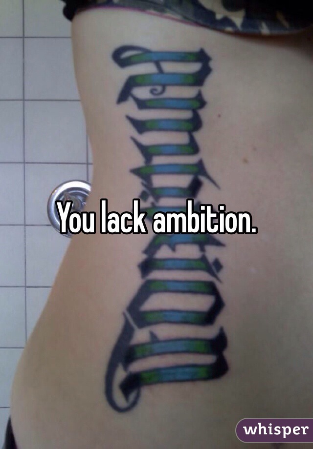 You lack ambition. 