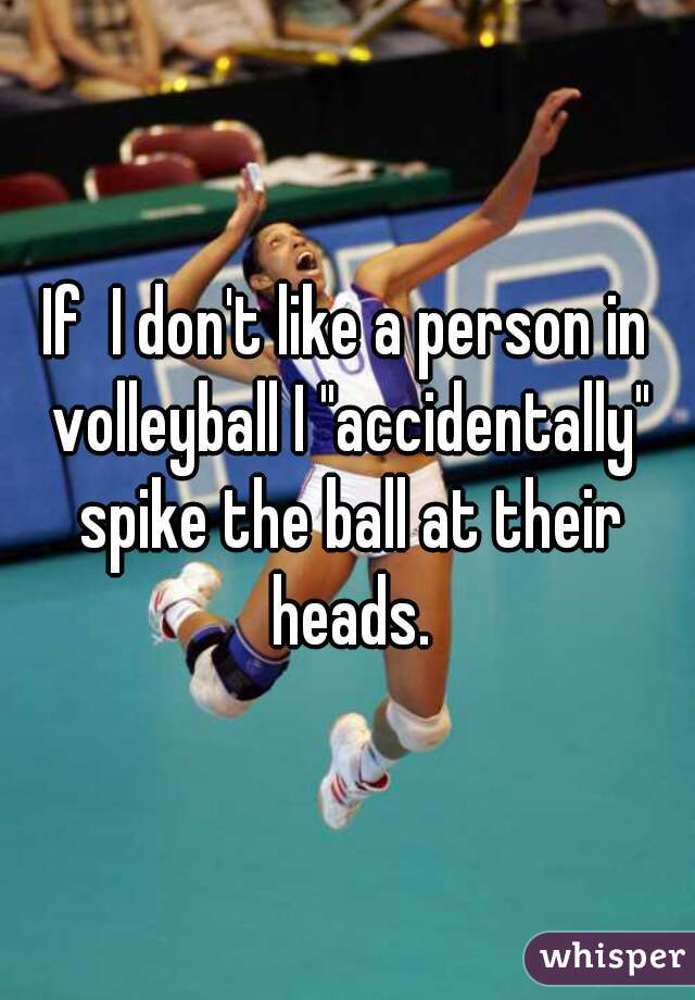If  I don't like a person in volleyball I "accidentally" spike the ball at their heads.
