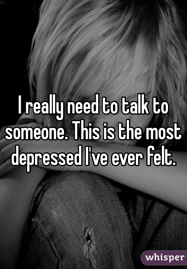 I really need to talk to someone. This is the most depressed I've ever felt.