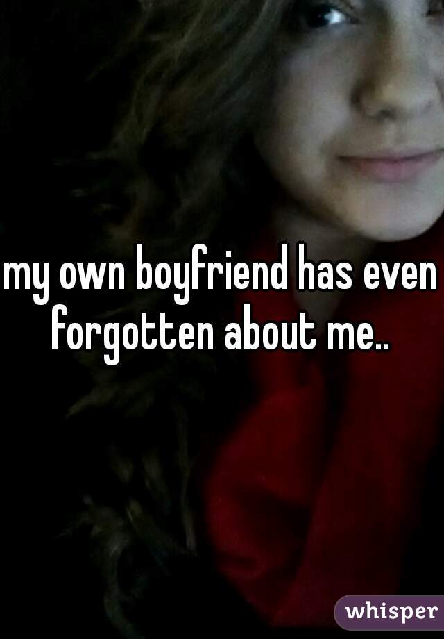 my own boyfriend has even forgotten about me.. 