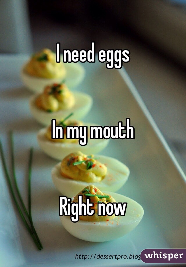 I need eggs


In my mouth


Right now