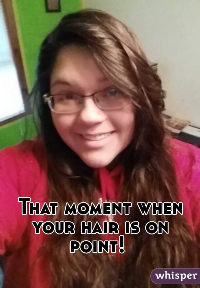 That moment when your hair is on 
point! 