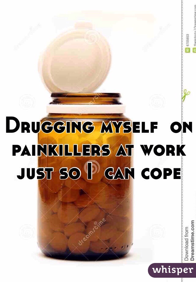Drugging myself  on painkillers at work just so I  can cope 