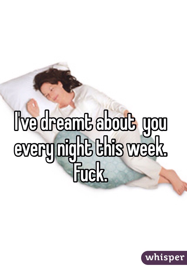 I've dreamt about  you every night this week. Fuck. 