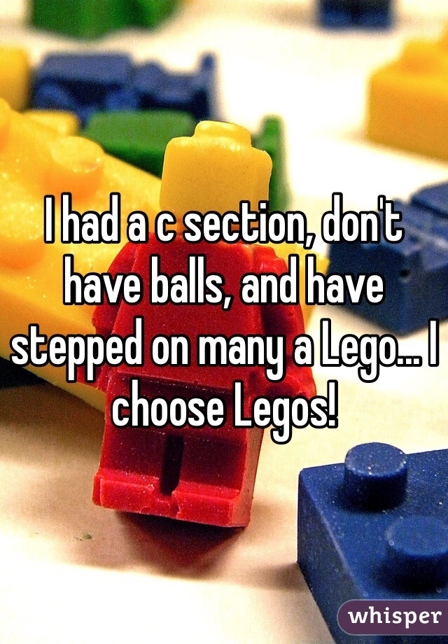 I had a c section, don't have balls, and have stepped on many a Lego... I choose Legos!
