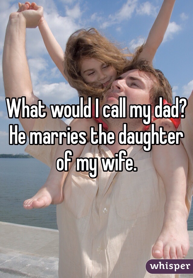 What would I call my dad? He marries the daughter  of my wife.