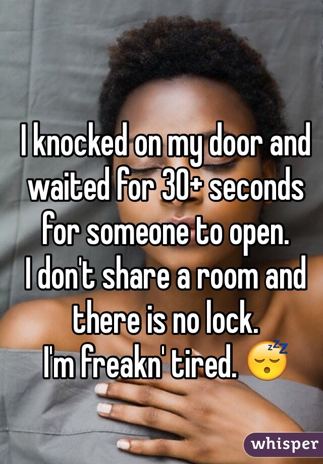 I knocked on my door and waited for 30+ seconds for someone to open. 
I don't share a room and there is no lock.
I'm freakn' tired. 😴