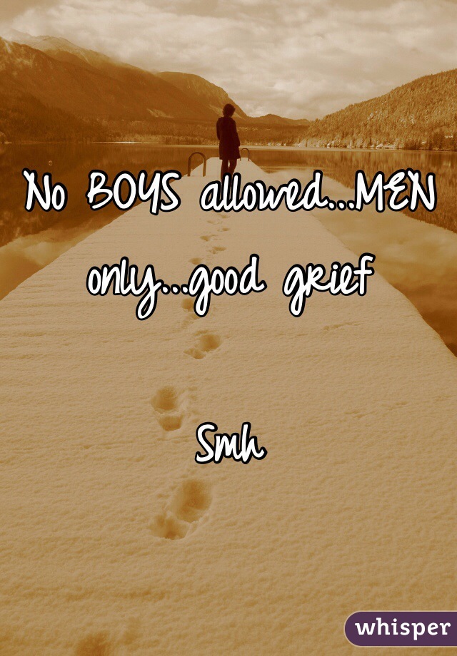 No BOYS allowed...MEN only...good grief 

Smh