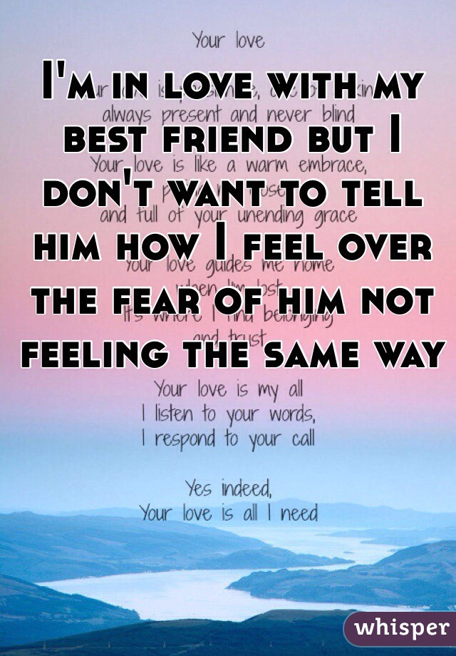 I'm in love with my best friend but I don't want to tell him how I feel over the fear of him not feeling the same way 