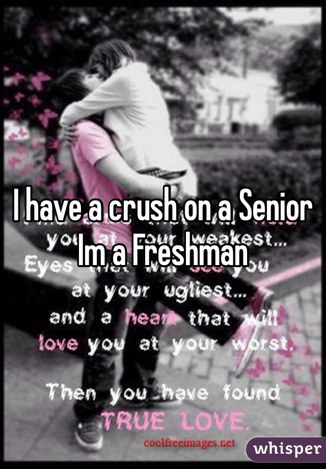 I have a crush on a Senior
Im a Freshman