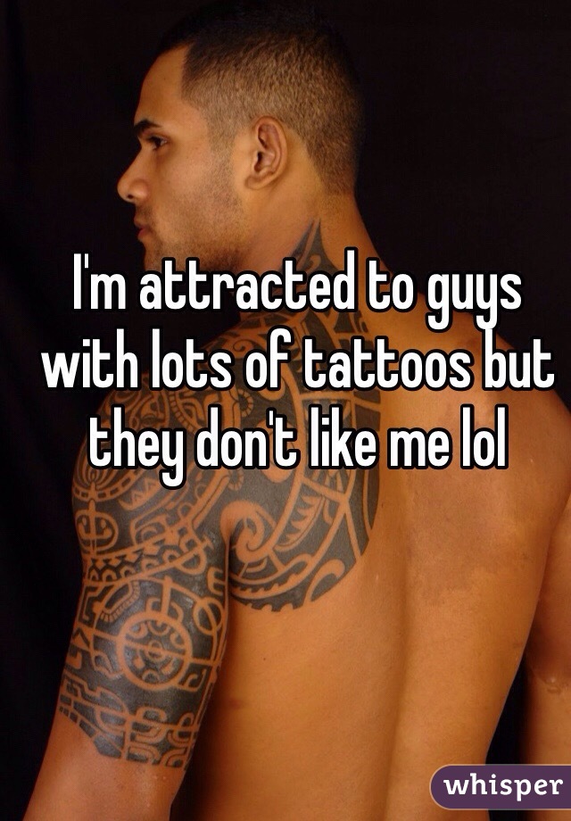 I'm attracted to guys with lots of tattoos but they don't like me lol 
