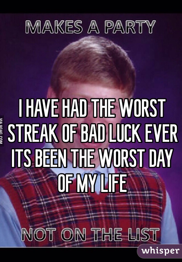 I HAVE HAD THE WORST STREAK OF BAD LUCK EVER ITS BEEN THE WORST DAY OF MY LIFE